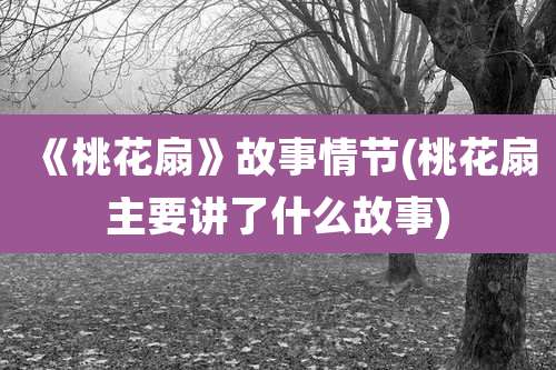 《桃花扇》故事情节(桃花扇主要讲了什么故事)