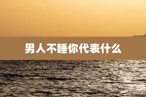男人不睡你代表什么