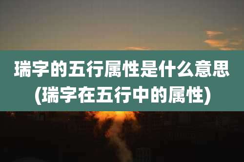 瑞字的五行属性是什么意思(瑞字在五行中的属性)