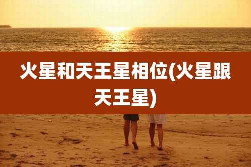 火星和天王星相位(火星跟天王星)