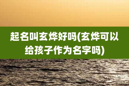 起名叫玄烨好吗(玄烨可以给孩子作为名字吗)