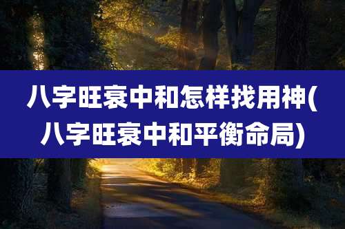 八字旺衰中和怎样找用神(八字旺衰中和平衡命局)