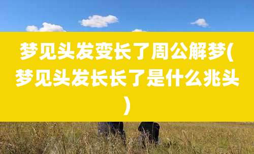 梦见头发变长了周公解梦(梦见头发长长了是什么兆头)