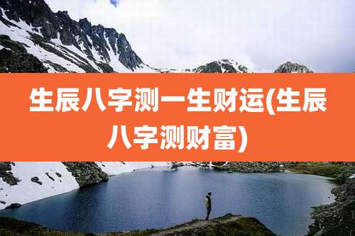 生辰八字测一生财运(生辰八字测财富)