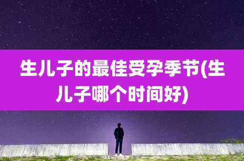 生儿子的最佳受孕季节(生儿子哪个时间好)