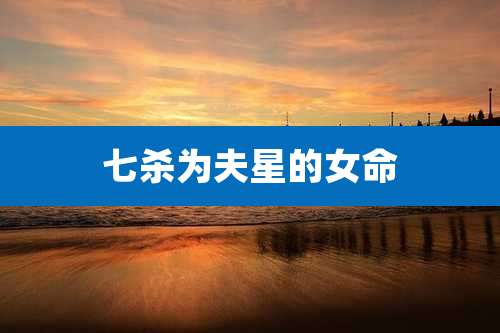 七杀为夫星的女命