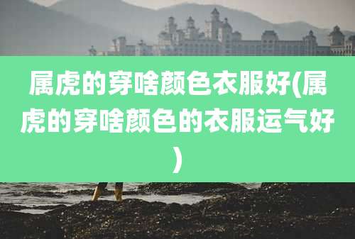 属虎的穿啥颜色衣服好(属虎的穿啥颜色的衣服运气好)