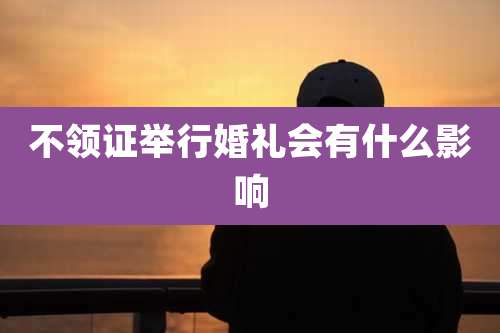 不领证举行婚礼会有什么影响