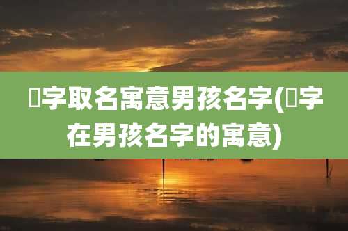 洢字取名寓意男孩名字(沺字在男孩名字的寓意)