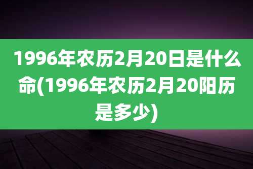 1996年农历2月20日是什么命(1996年农历2月20阳历是多少)