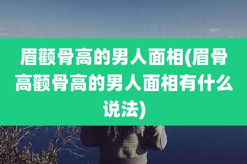 眉颧骨高的男人面相(眉骨高颧骨高的男人面相有什么说法)