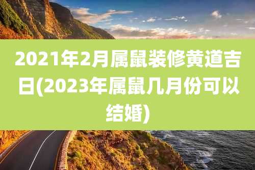 2021年2月属鼠装修黄道吉日(2023年属鼠几月份可以结婚)