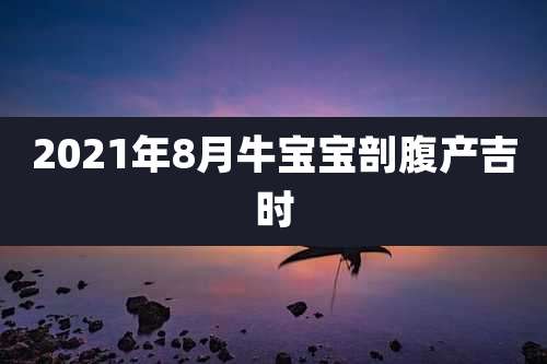 2021年8月牛宝宝剖腹产吉时