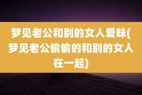 梦见老公和别的女人爱昧(梦见老公偷偷的和别的女人在一起)