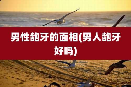 男性龅牙的面相(男人龅牙好吗)