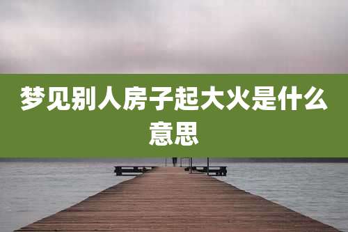 梦见别人房子起大火是什么意思