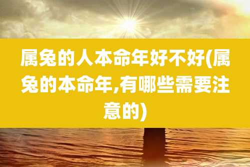 属兔的人本命年好不好(属兔的本命年,有哪些需要注意的)
