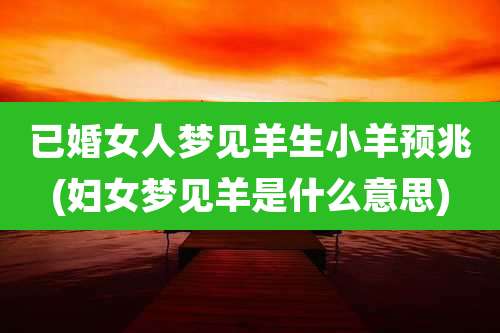 已婚女人梦见羊生小羊预兆(妇女梦见羊是什么意思)