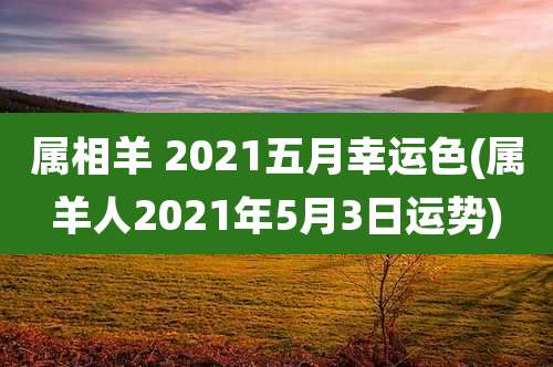 属相羊 2021五月幸运色(属羊人2021年5月3日运势)