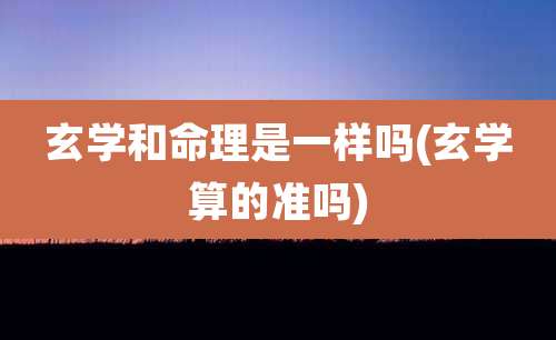 玄学和命理是一样吗(玄学算的准吗)