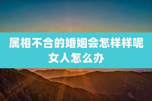 属相不合的婚姻会怎样样呢女人怎么办