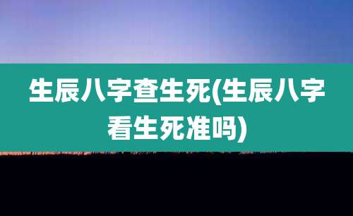 生辰八字查生死(生辰八字看生死准吗)