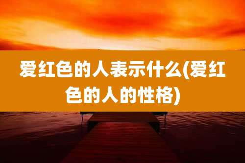 爱红色的人表示什么(爱红色的人的性格)