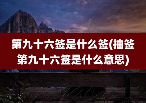 第九十六签是什么签(抽签第九十六签是什么意思)