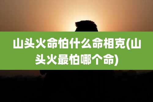山头火命怕什么命相克(山头火最怕哪个命)