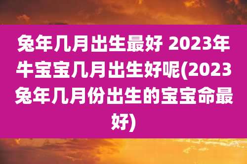 兔年几月出生最好 2023年牛宝宝几月出生好呢(2023兔年几月份出生的宝宝命最好)