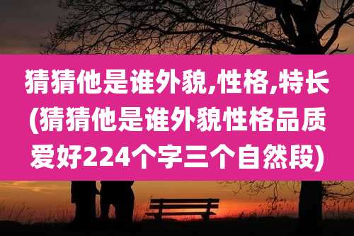 猜猜他是谁外貌,性格,特长(猜猜他是谁外貌性格品质爱好224个字三个自然段)