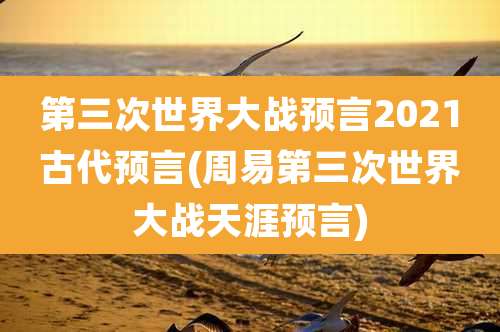 第三次世界大战预言2021古代预言(周易第三次世界大战天涯预言)