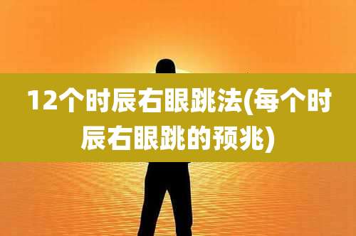 12个时辰右眼跳法(每个时辰右眼跳的预兆)