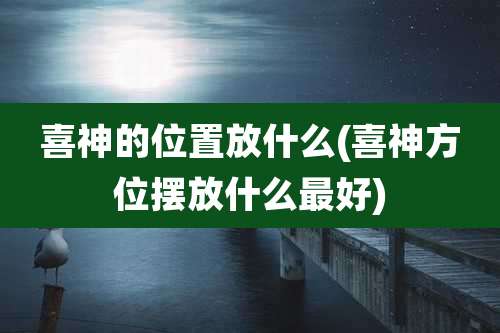 喜神的位置放什么(喜神方位摆放什么最好)