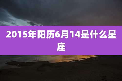 2015年阳历6月14是什么星座