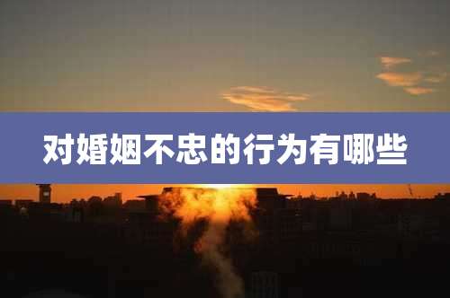 对婚姻不忠的行为有哪些