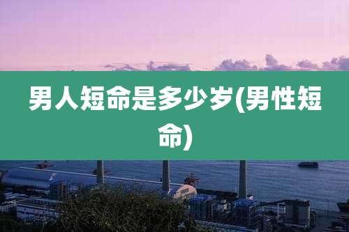 男人短命是多少岁(男性短命)