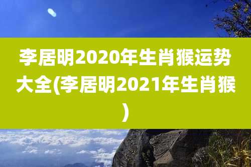 李居明2020年生肖猴运势大全(李居明2021年生肖猴)