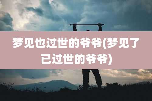 梦见也过世的爷爷(梦见了已过世的爷爷)