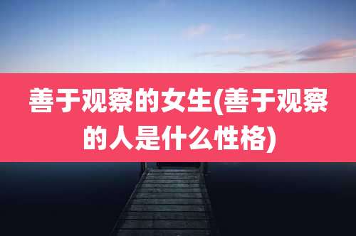 善于观察的女生(善于观察的人是什么性格)