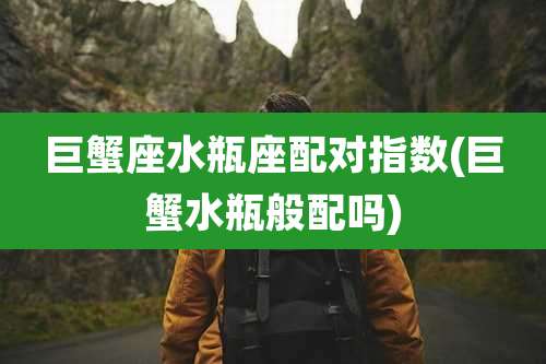 巨蟹座水瓶座配对指数(巨蟹水瓶般配吗)