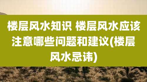 楼层风水知识 楼层风水应该注意哪些问题和建议(楼层风水忌讳)