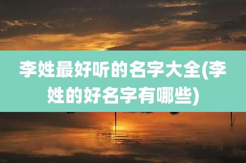 李姓最好听的名字大全(李姓的好名字有哪些)