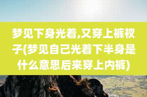 梦见下身光着,又穿上裤衩子(梦见自己光着下半身是什么意思后来穿上内裤)
