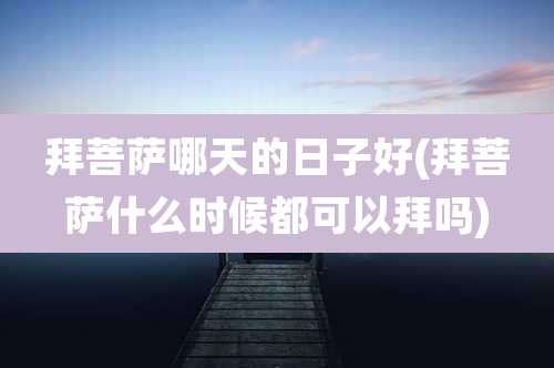 拜菩萨哪天的日子好(拜菩萨什么时候都可以拜吗)