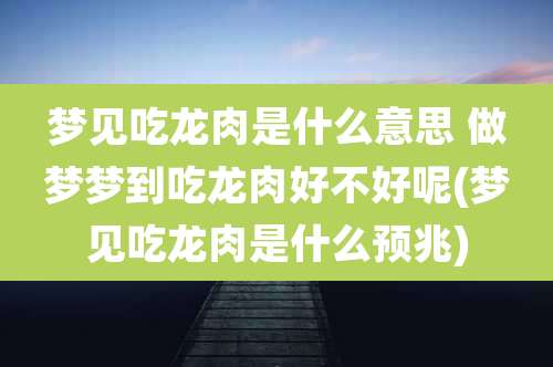 梦见吃龙肉是什么意思 做梦梦到吃龙肉好不好呢(梦见吃龙肉是什么预兆)