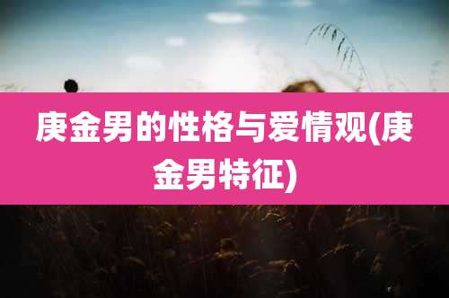 庚金男的性格与爱情观(庚金男特征)