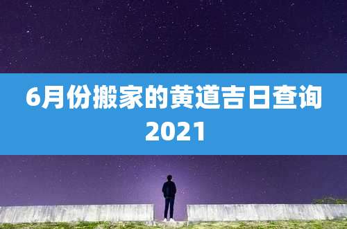 6月份搬家的黄道吉日查询2021