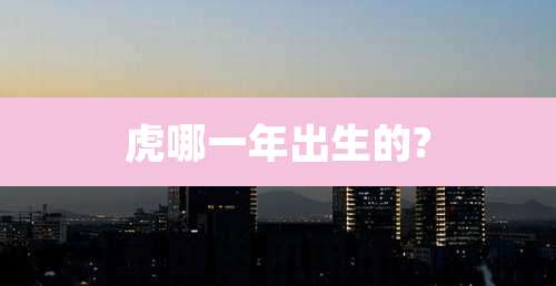 虎哪一年出生的?