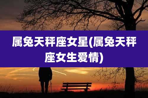 属兔天秤座女星(属兔天秤座女生爱情)